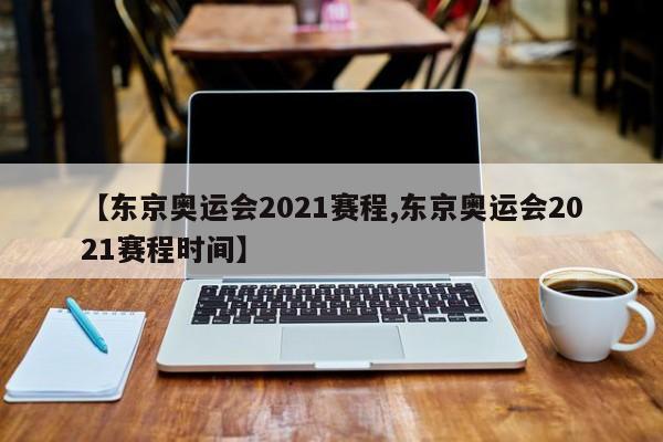 【东京奥运会2021赛程,东京奥运会2021赛程时间】