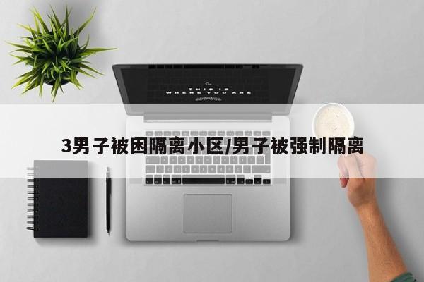 3男子被困隔离小区/男子被强制隔离