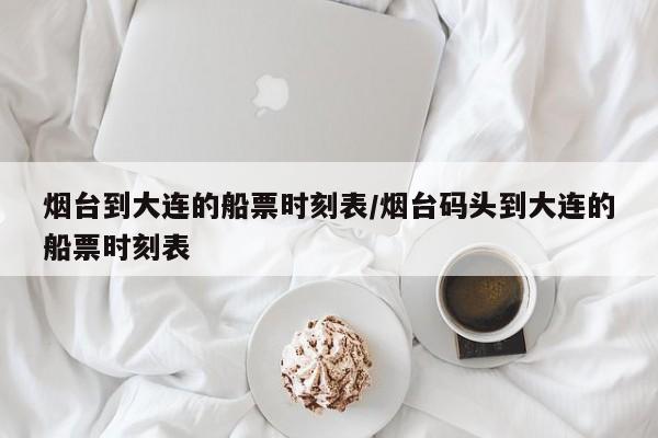 烟台到大连的船票时刻表/烟台码头到大连的船票时刻表