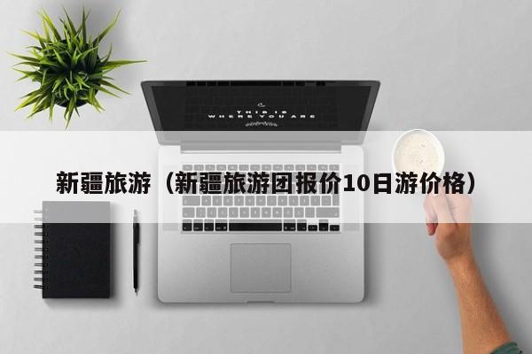 新疆旅游(新疆旅游团报价10日游价格)