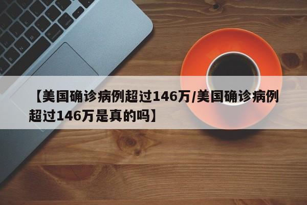 【美国确诊病例超过146万/美国确诊病例超过146万是真的吗】