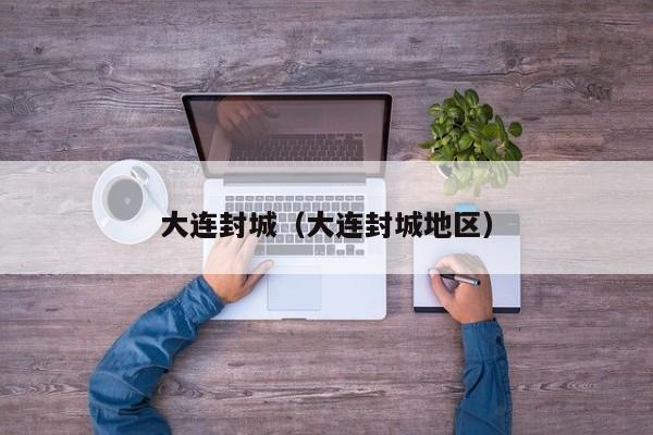 大连封城(大连封城地区)
