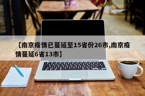 【南京疫情已蔓延至15省份26市,南京疫情蔓延6省13市】