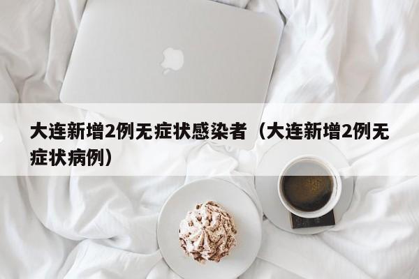 大连新增2例无症状感染者(大连新增2例无症状病例)