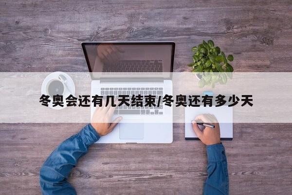 冬奥会还有几天结束/冬奥还有多少天
