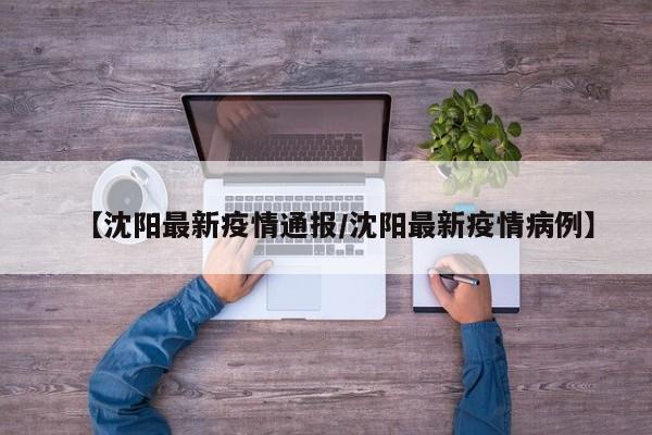 【沈阳最新疫情通报/沈阳最新疫情病例】