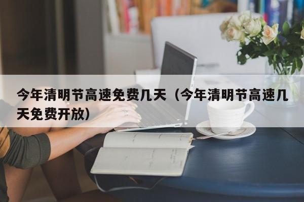 今年清明节高速免费几天(今年清明节高速几天免费开放)