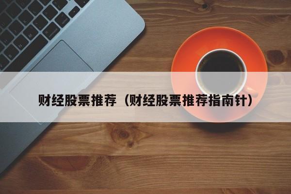 财经股票推荐(财经股票推荐指南针)
