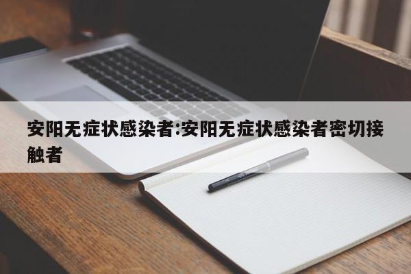 安阳无症状感染者:安阳无症状感染者密切接触者