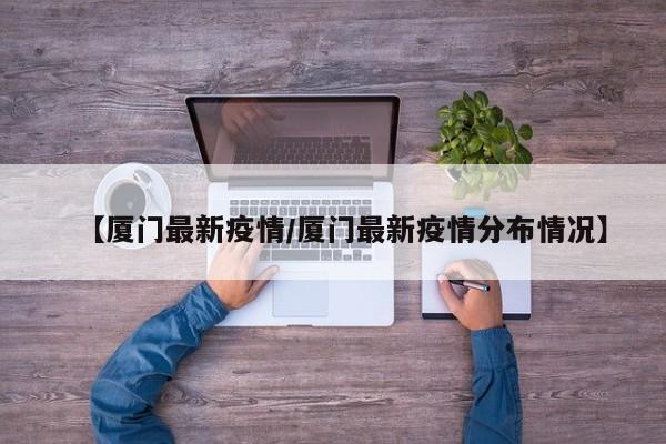 【厦门最新疫情/厦门最新疫情分布情况】