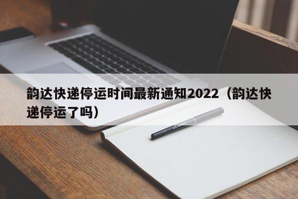 韵达快递停运时间最新通知2022(韵达快递停运了吗)