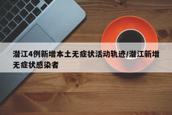 潜江4例新增本土无症状活动轨迹/潜江新增无症状感染者