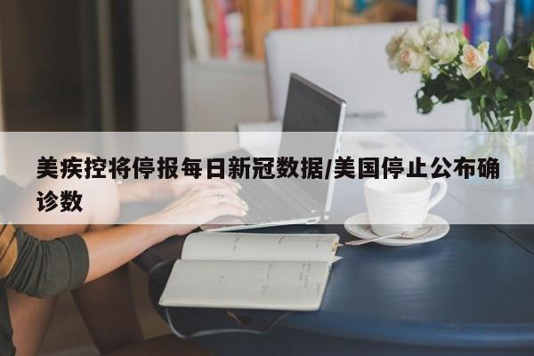 美疾控将停报每日新冠数据/美国停止公布确诊数