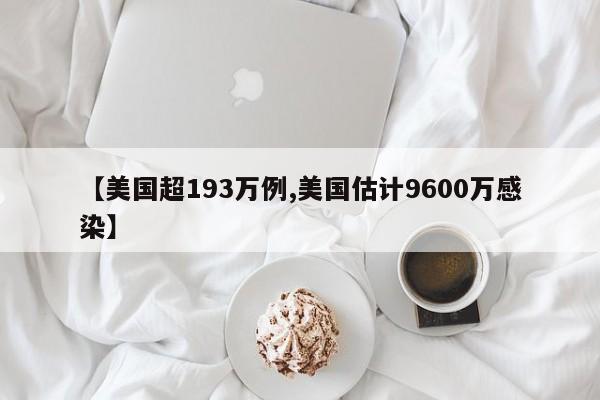 【美国超193万例,美国估计9600万感染】