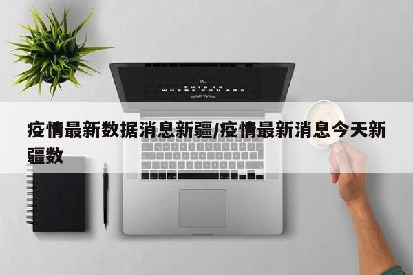 疫情最新数据消息新疆/疫情最新消息今天新疆数