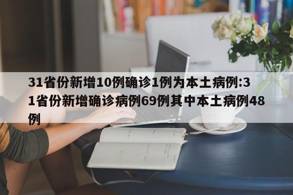 31省份新增10例确诊1例为本土病例:31省份新增确诊病例69例其中本土病例48例