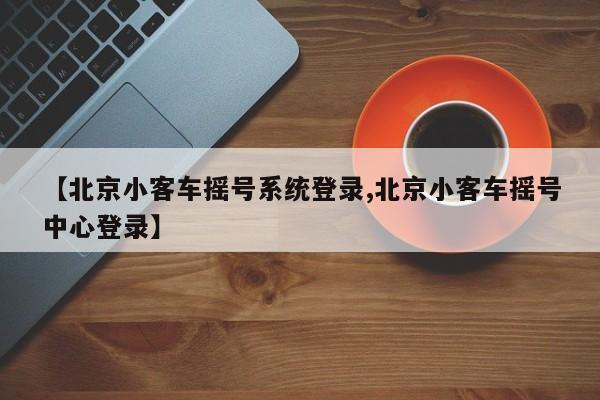 【北京小客车摇号系统登录,北京小客车摇号中心登录】