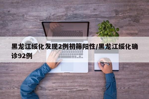 黑龙江绥化发现2例初筛阳性/黑龙江绥化确诊92例